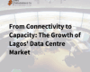 From Connectivity to Capacity: The Growth of Lagos’ Data Centre Market